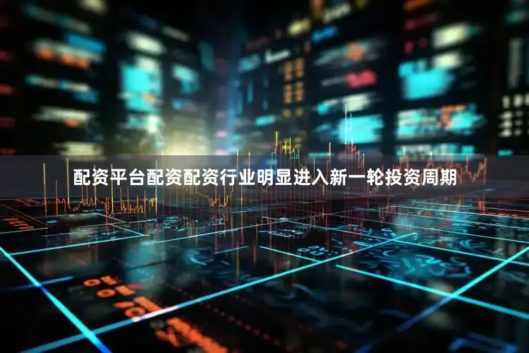 配资平台配资配资行业明显进入新一轮投资周期