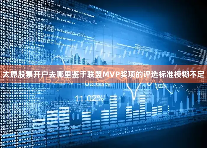 太原股票开户去哪里鉴于联盟MVP奖项的评选标准模糊不定
