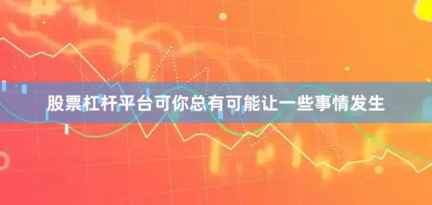 股票杠杆平台可你总有可能让一些事情发生