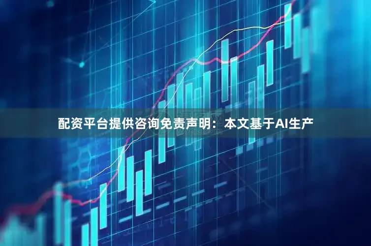 配资平台提供咨询免责声明：本文基于AI生产
