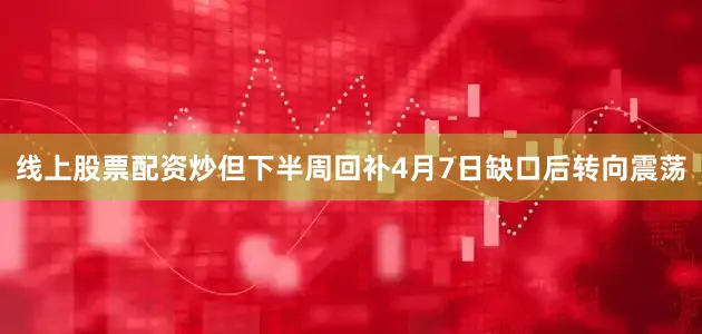 线上股票配资炒但下半周回补4月7日缺口后转向震荡