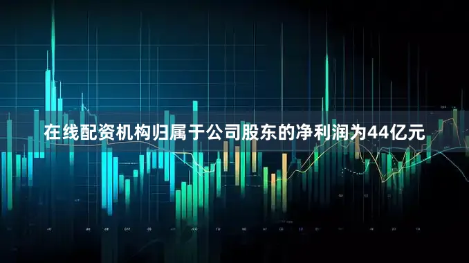 在线配资机构归属于公司股东的净利润为44亿元