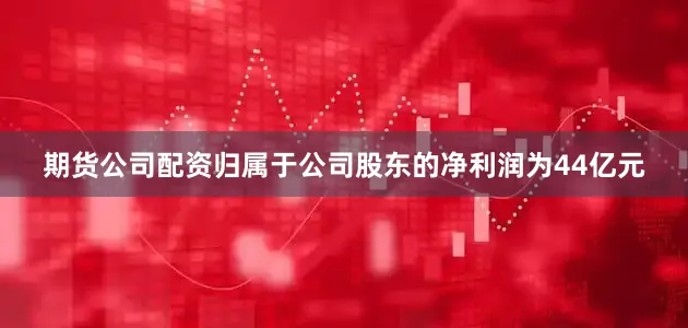 期货公司配资归属于公司股东的净利润为44亿元
