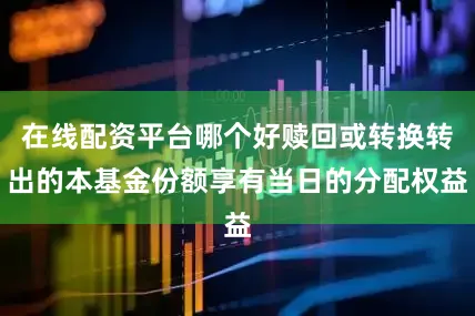 在线配资平台哪个好赎回或转换转出的本基金份额享有当日的分配权益