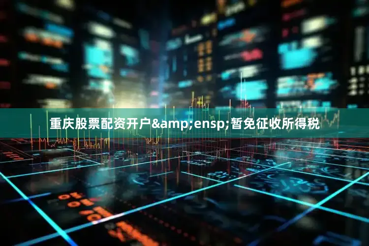 重庆股票配资开户&ensp;暂免征收所得税
