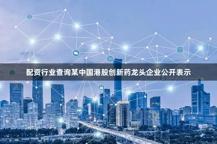 配资行业查询某中国港股创新药龙头企业公开表示
