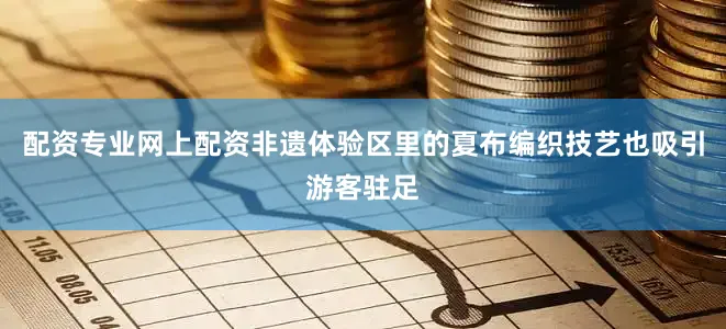 配资专业网上配资非遗体验区里的夏布编织技艺也吸引游客驻足