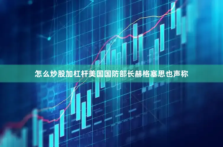 怎么炒股加杠杆美国国防部长赫格塞思也声称