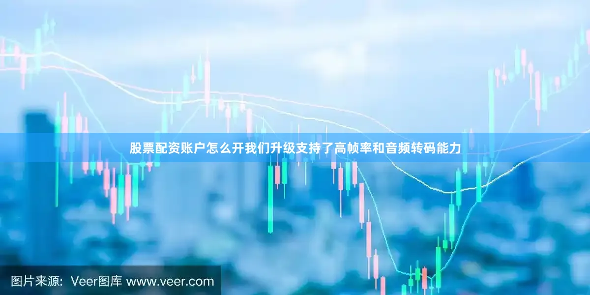 股票配资账户怎么开　　我们升级支持了高帧率和音频转码能力