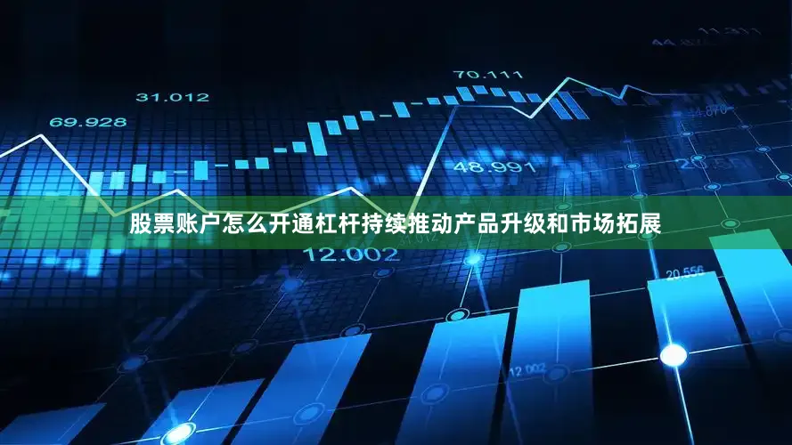 股票账户怎么开通杠杆持续推动产品升级和市场拓展