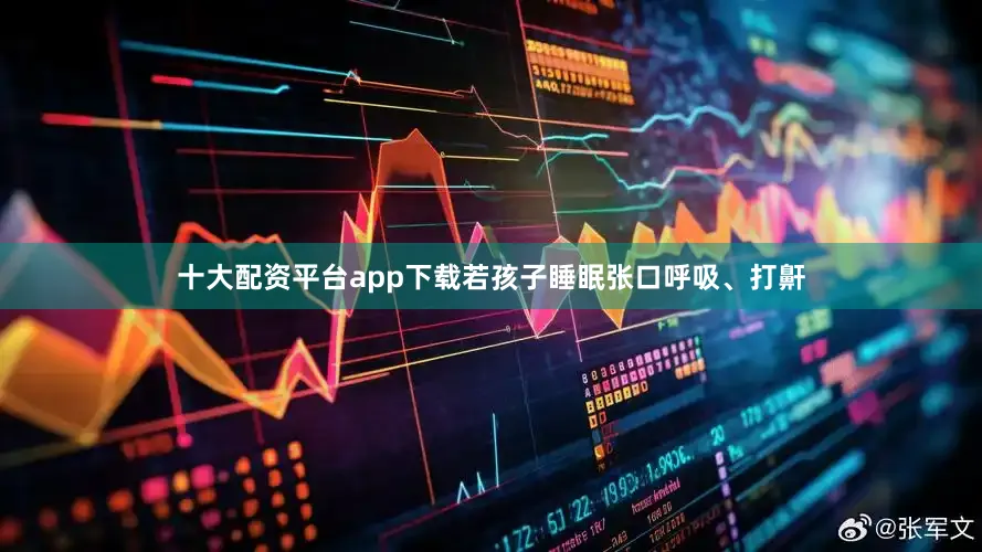 十大配资平台app下载若孩子睡眠张口呼吸、打鼾