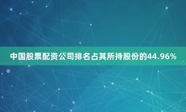 中国股票配资公司排名占其所持股份的44.96%