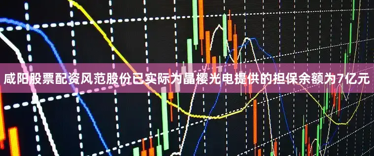 咸阳股票配资风范股份已实际为晶樱光电提供的担保余额为7亿元