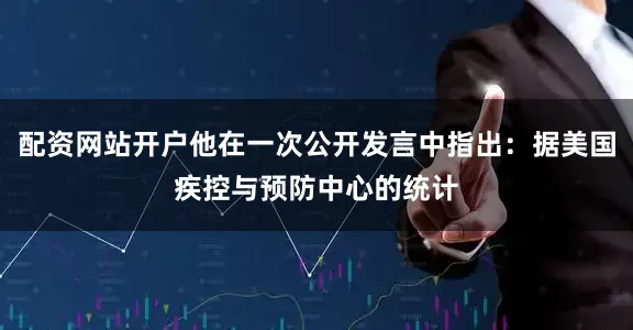 配资网站开户他在一次公开发言中指出：据美国疾控与预防中心的统计