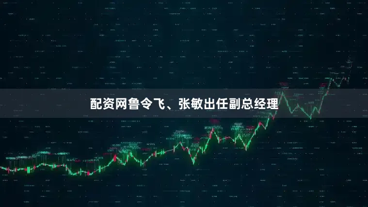 配资网鲁令飞、张敏出任副总经理