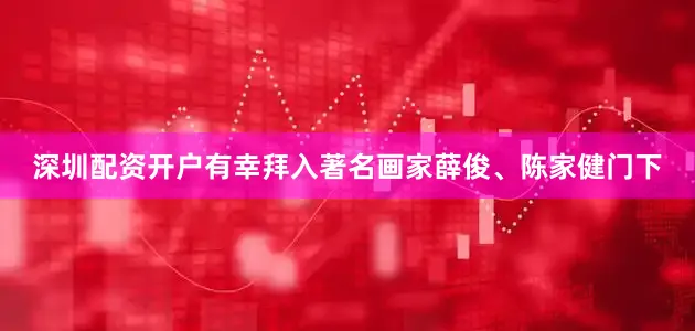 深圳配资开户有幸拜入著名画家薛俊、陈家健门下