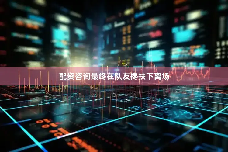 配资咨询最终在队友搀扶下离场
