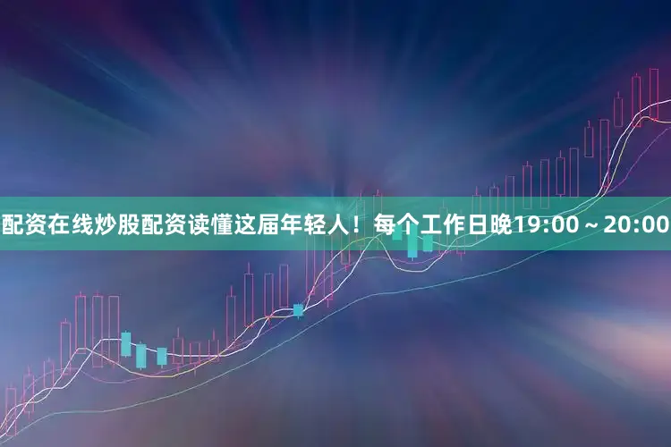 配资在线炒股配资读懂这届年轻人！每个工作日晚19:00～20:00