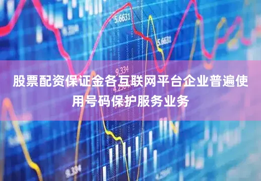 股票配资保证金各互联网平台企业普遍使用号码保护服务业务