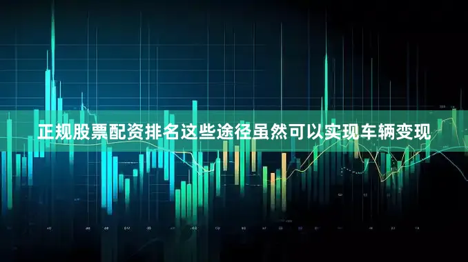 正规股票配资排名这些途径虽然可以实现车辆变现