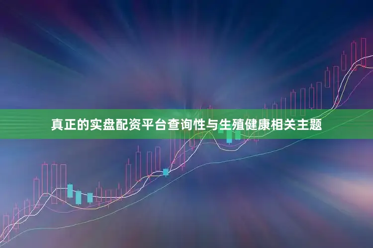 真正的实盘配资平台查询性与生殖健康相关主题