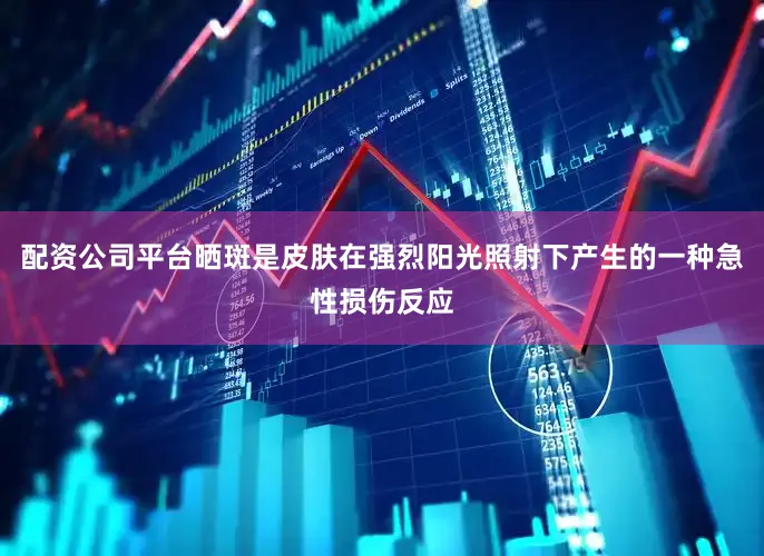 配资公司平台晒斑是皮肤在强烈阳光照射下产生的一种急性损伤反应