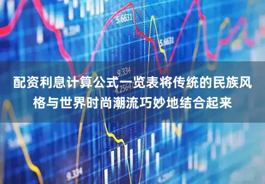 配资利息计算公式一览表将传统的民族风格与世界时尚潮流巧妙地结合起来