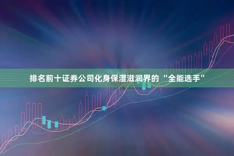 排名前十证券公司化身保湿滋润界的 “全能选手”