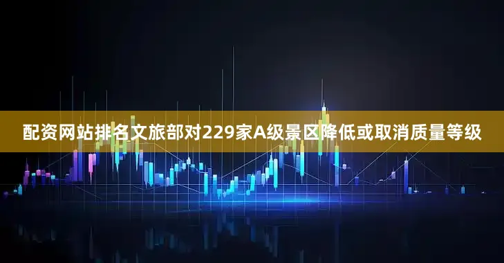 配资网站排名文旅部对229家A级景区降低或取消质量等级