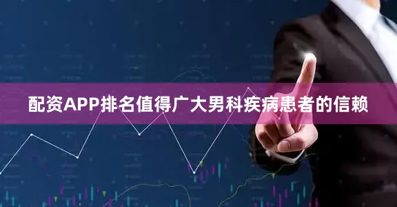 配资APP排名值得广大男科疾病患者的信赖