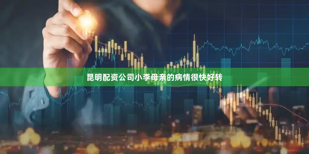 昆明配资公司小李母亲的病情很快好转