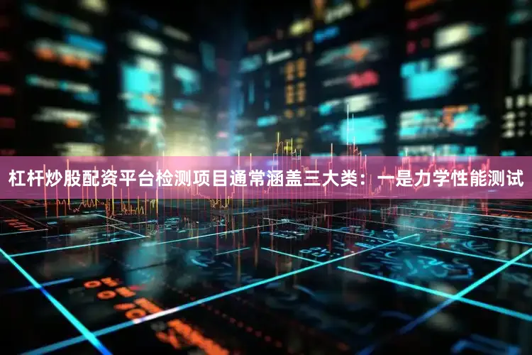 杠杆炒股配资平台检测项目通常涵盖三大类：一是力学性能测试