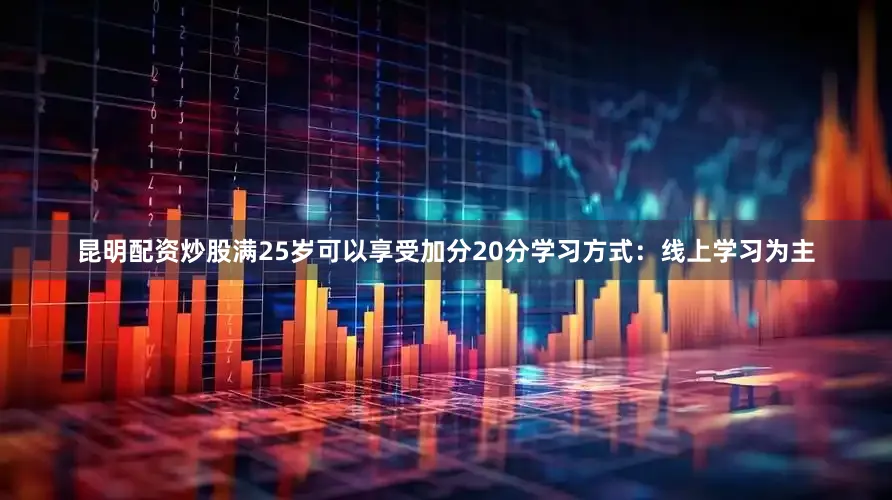 昆明配资炒股满25岁可以享受加分20分学习方式：线上学习为主