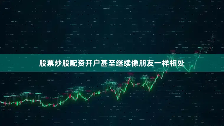 股票炒股配资开户甚至继续像朋友一样相处