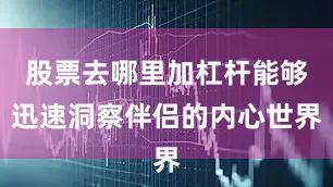 股票去哪里加杠杆能够迅速洞察伴侣的内心世界