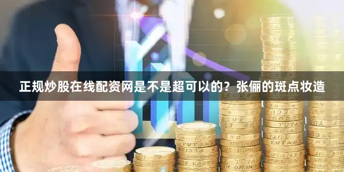 正规炒股在线配资网是不是超可以的？张俪的斑点妆造