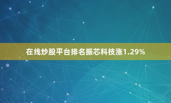 在线炒股平台排名振芯科技涨1.29%