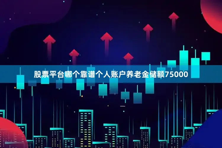 股票平台哪个靠谱个人账户养老金储额75000