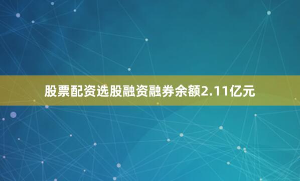 股票配资选股融资融券余额2.11亿元