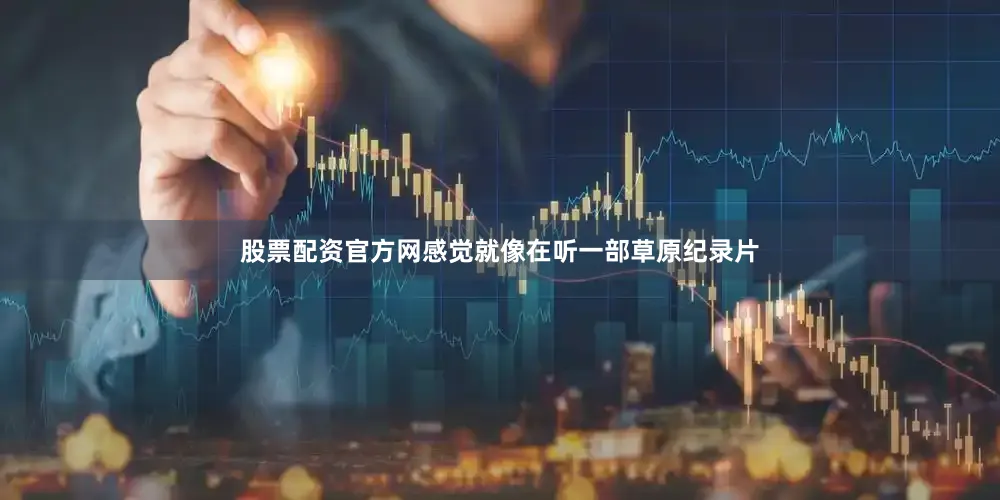 股票配资官方网感觉就像在听一部草原纪录片