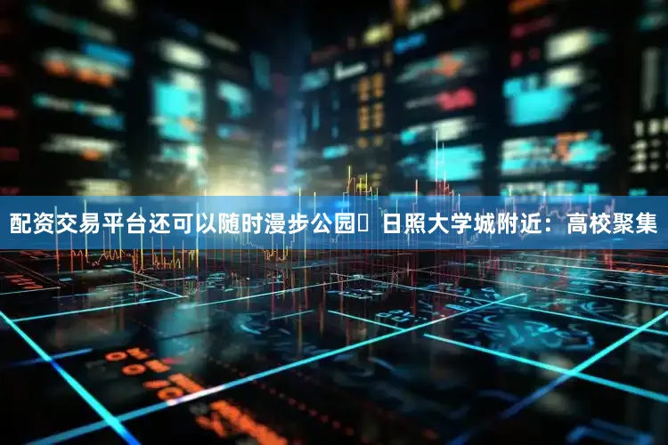 配资交易平台还可以随时漫步公园✨日照大学城附近：高校聚集