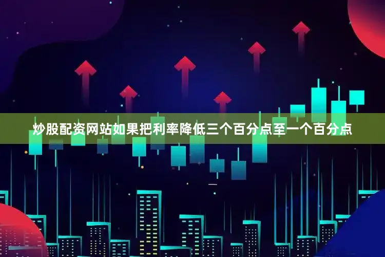 炒股配资网站如果把利率降低三个百分点至一个百分点