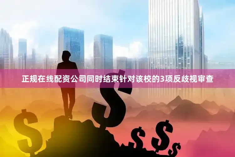 正规在线配资公司同时结束针对该校的3项反歧视审查