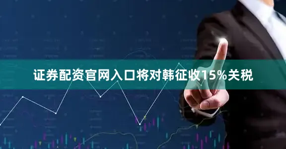 证券配资官网入口将对韩征收15%关税