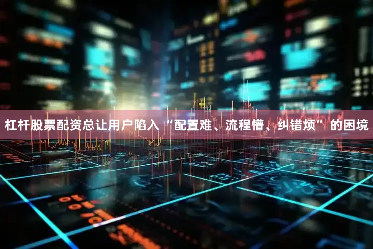 杠杆股票配资总让用户陷入 “配置难、流程懵、纠错烦” 的困境