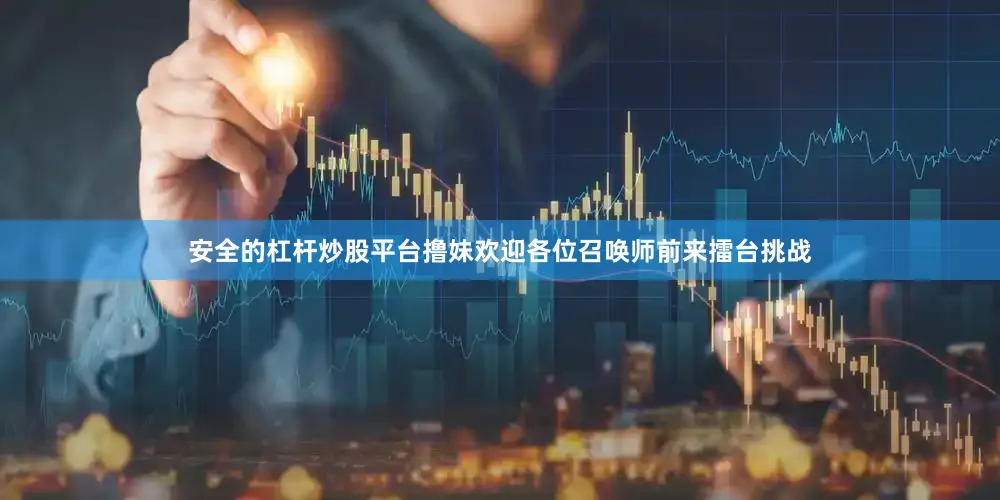 安全的杠杆炒股平台撸妹欢迎各位召唤师前来擂台挑战