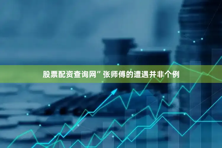 股票配资查询网”张师傅的遭遇并非个例