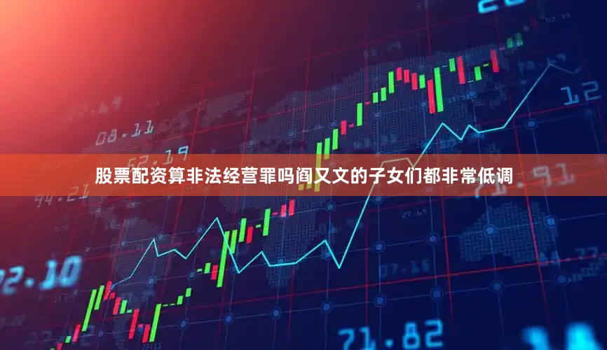 股票配资算非法经营罪吗阎又文的子女们都非常低调