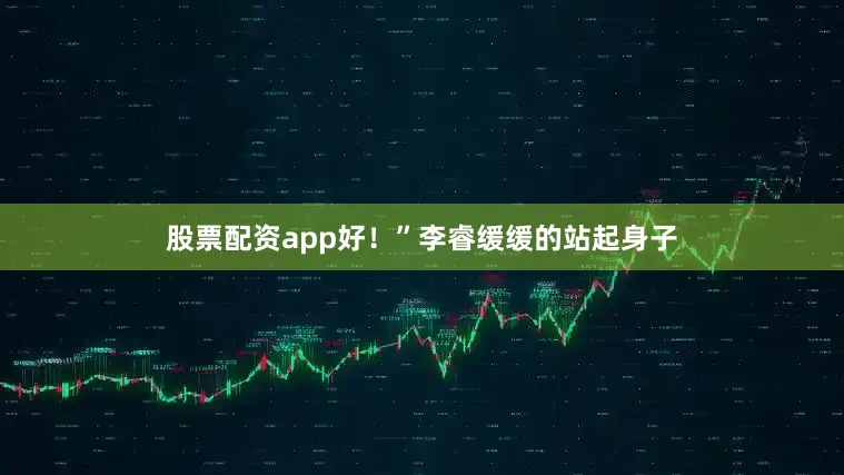 股票配资app好！”李睿缓缓的站起身子