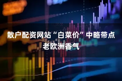 散户配资网站“白菜价”中略带点老欧洲香气